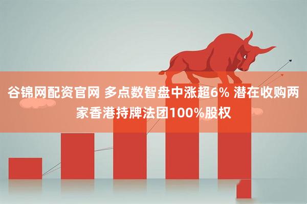 谷锦网配资官网 多点数智盘中涨超6% 潜在收购两家香港持牌法团100%股权