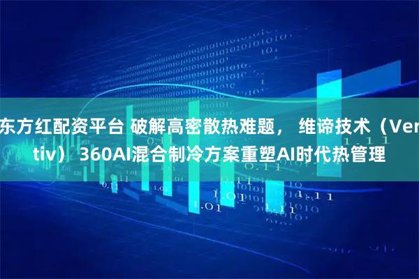 东方红配资平台 破解高密散热难题， 维谛技术（Vertiv） 360AI混合制冷方案重塑AI时代热管理
