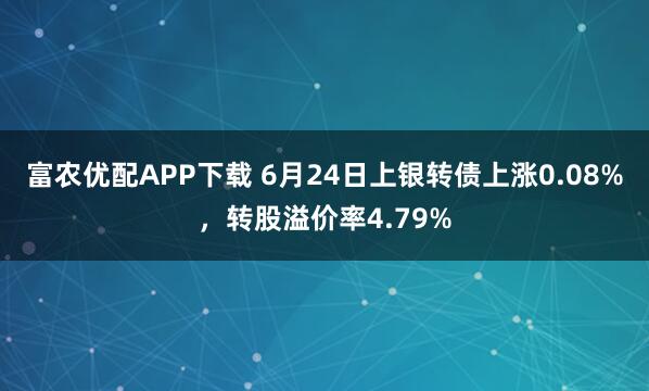 富农优配APP下载 6月24日上银转债上涨0.08%，转股溢价率4.79%
