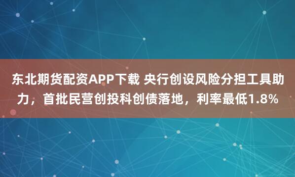 东北期货配资APP下载 央行创设风险分担工具助力，首批民营创投科创债落地，利率最低1.8%