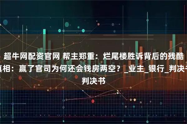 超牛网配资官网 帮主郑重：烂尾楼胜诉背后的残酷真相：赢了官司为何还会钱房两空？_业主_银行_判决书