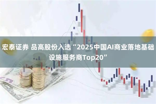 宏泰证券 品高股份入选“2025中国AI商业落地基础设施服务商Top20”