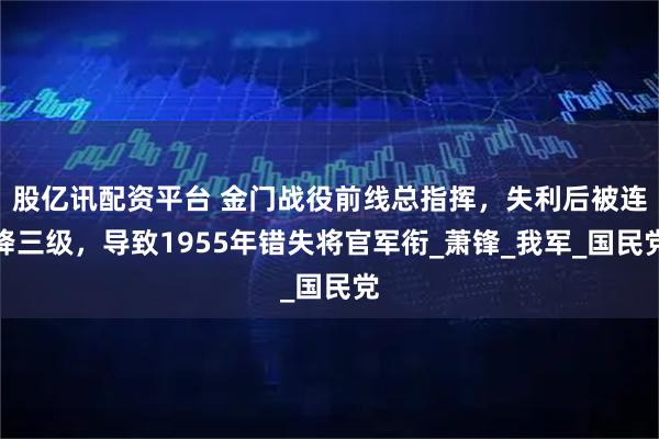 股亿讯配资平台 金门战役前线总指挥，失利后被连降三级，导致1955年错失将官军衔_萧锋_我军_国民党