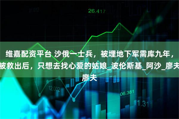 维嘉配资平台 沙俄一士兵，被埋地下军需库九年，被救出后，只想去找心爱的姑娘_波伦斯基_阿沙_廖夫