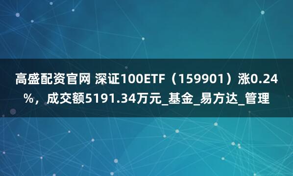 高盛配资官网 深证100ETF（159901）涨0.24%，成交额5191.34万元_基金_易方达_管理