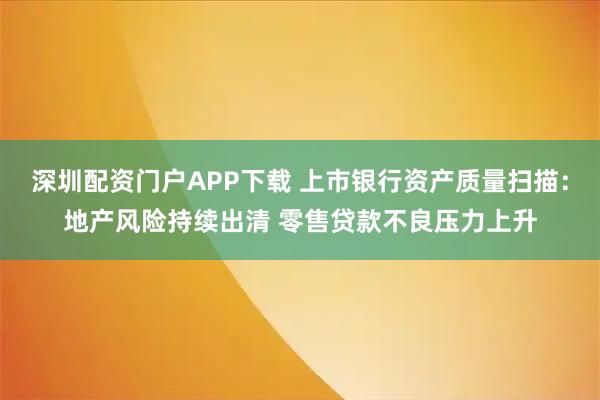 深圳配资门户APP下载 上市银行资产质量扫描：地产风险持续出清 零售贷款不良压力上升