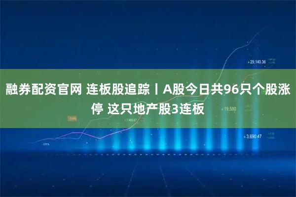 融券配资官网 连板股追踪丨A股今日共96只个股涨停 这只地产股3连板