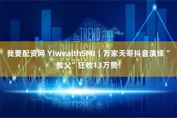 我要配资网 YiwealthSMI｜万家天哥抖音演绎“教父”狂收13万赞！