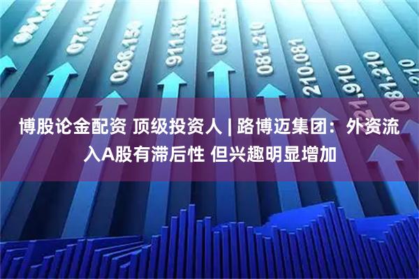 博股论金配资 顶级投资人 | 路博迈集团：外资流入A股有滞后性 但兴趣明显增加