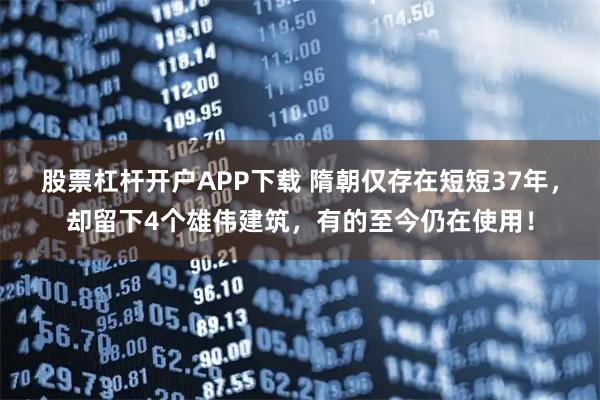 股票杠杆开户APP下载 隋朝仅存在短短37年，却留下4个雄伟建筑，有的至今仍在使用！