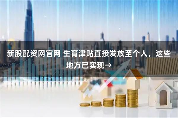 新股配资网官网 生育津贴直接发放至个人，这些地方已实现→