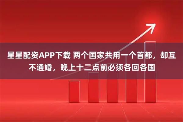 星星配资APP下载 两个国家共用一个首都，却互不通婚，晚上十二点前必须各回各国