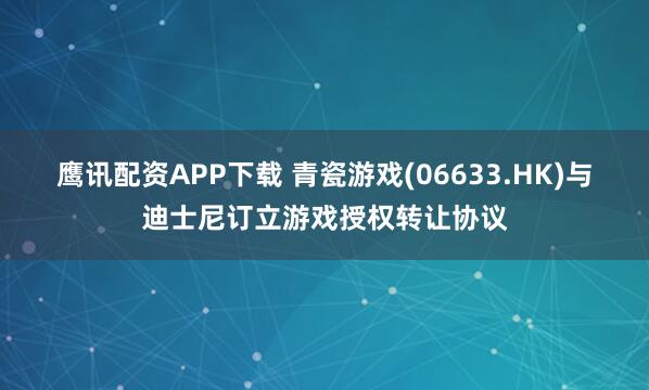鹰讯配资APP下载 青瓷游戏(06633.HK)与迪士尼订立游戏授权转让协议