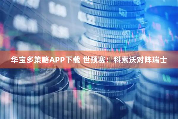 华宝多策略APP下载 世预赛：科索沃对阵瑞士