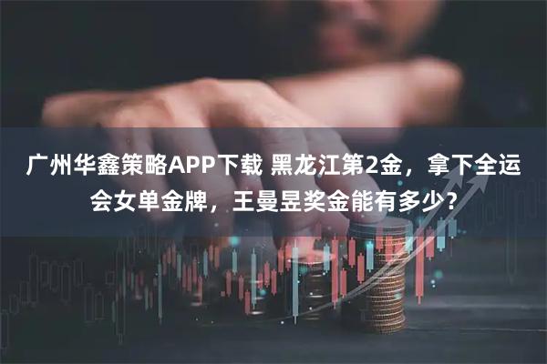 广州华鑫策略APP下载 黑龙江第2金，拿下全运会女单金牌，王曼昱奖金能有多少？