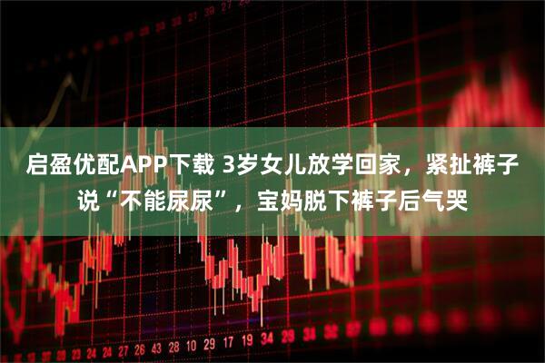 启盈优配APP下载 3岁女儿放学回家，紧扯裤子说“不能尿尿”，宝妈脱下裤子后气哭