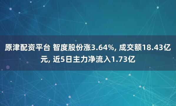 原津配资平台 智度股份涨3.64%, 成交额18.43亿元, 近5日主力净流入1.73亿