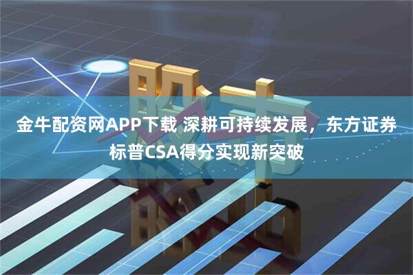 金牛配资网APP下载 深耕可持续发展，东方证券标普CSA得分实现新突破