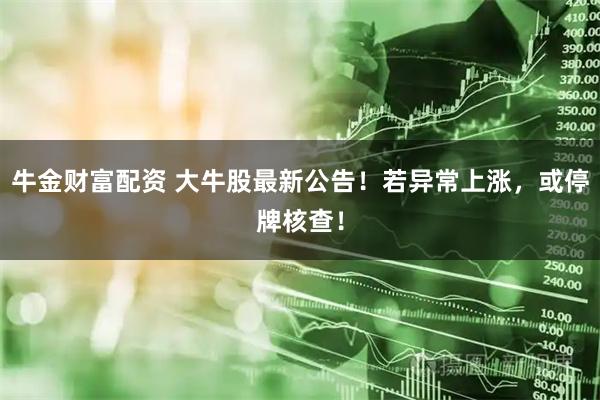 牛金财富配资 大牛股最新公告！若异常上涨，或停牌核查！