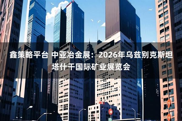 鑫策略平台 中亚冶金展：2026年乌兹别克斯坦塔什干国际矿业展览会