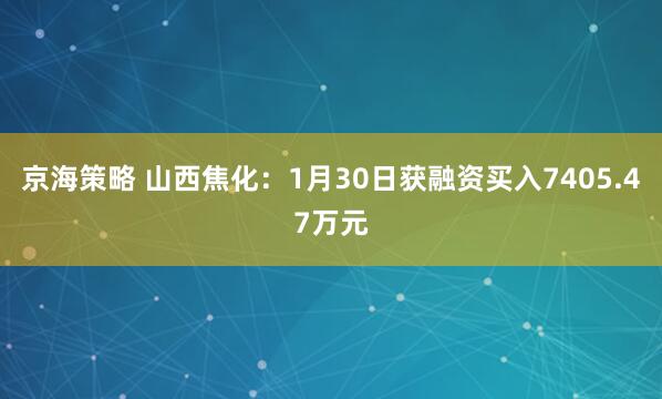 京海策略 山西焦化：1月30日获融资买入7405.47万元