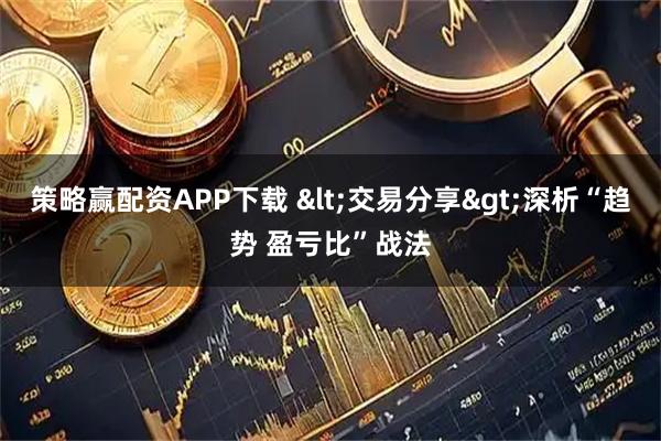 策略赢配资APP下载 <交易分享>深析“趋势 盈亏比”战法