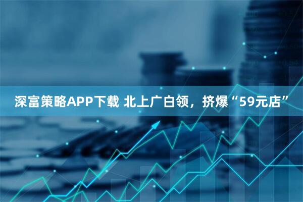 深富策略APP下载 北上广白领，挤爆“59元店”