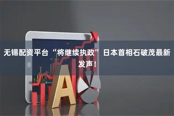 无锡配资平台 “将继续执政” 日本首相石破茂最新发声！