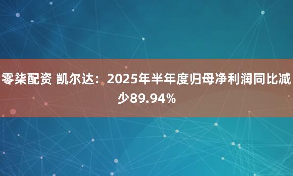 零柒配资 凯尔达：2025年半年度归母净利润同比减少89.94%