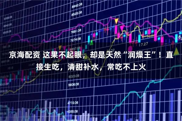 京海配资 这果不起眼，却是天然“润燥王”！直接生吃，清甜补水，常吃不上火