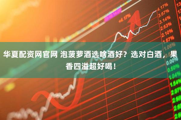 华夏配资网官网 泡菠萝酒选啥酒好？选对白酒，果香四溢超好喝！