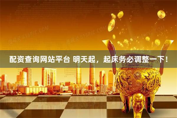 配资查询网站平台 明天起，起床务必调整一下！
