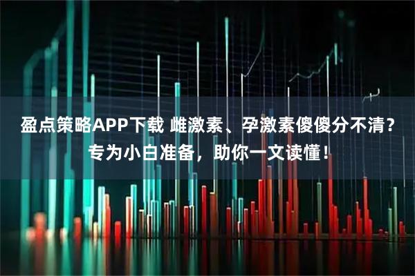 盈点策略APP下载 雌激素、孕激素傻傻分不清？专为小白准备，助你一文读懂！