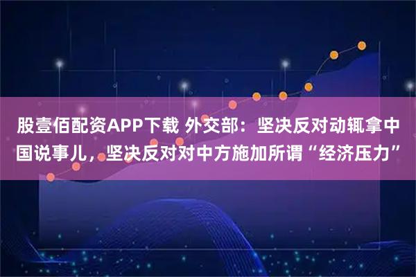 股壹佰配资APP下载 外交部：坚决反对动辄拿中国说事儿，坚决反对对中方施加所谓“经济压力”