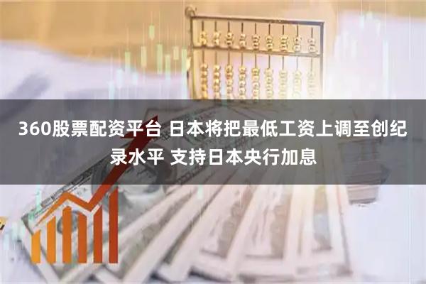 360股票配资平台 日本将把最低工资上调至创纪录水平 支持日本央行加息
