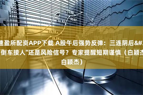 速盈所配资APP下载 A股午后强势反弹：三连阴后"倒车接人"还是风险信号？专家提醒短期谨慎（白颖杰）
