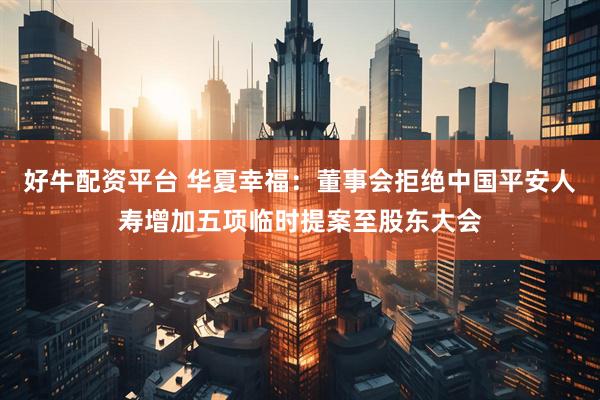 好牛配资平台 华夏幸福：董事会拒绝中国平安人寿增加五项临时提案至股东大会