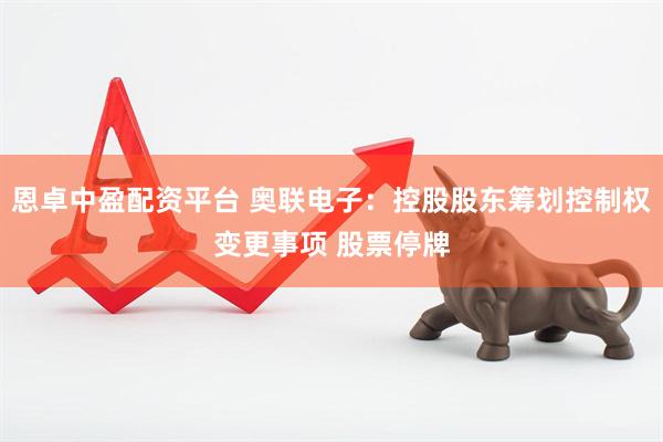 恩卓中盈配资平台 奥联电子：控股股东筹划控制权变更事项 股票停牌