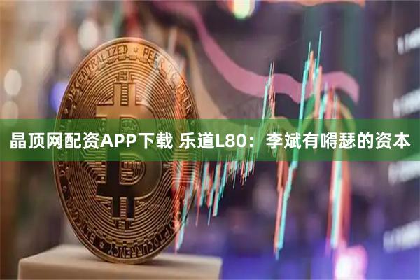 晶顶网配资APP下载 乐道L80：李斌有嘚瑟的资本