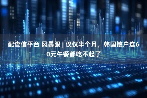 配查信平台 风暴眼 | 仅仅半个月，韩国散户连60元午餐都吃不起了