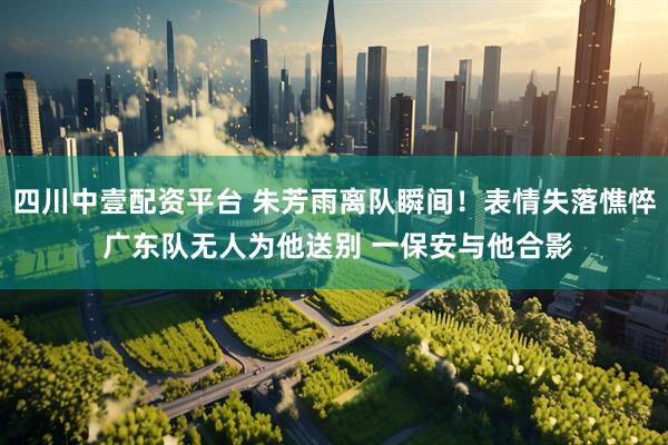 四川中壹配资平台 朱芳雨离队瞬间！表情失落憔悴 广东队无人为他送别 一保安与他合影